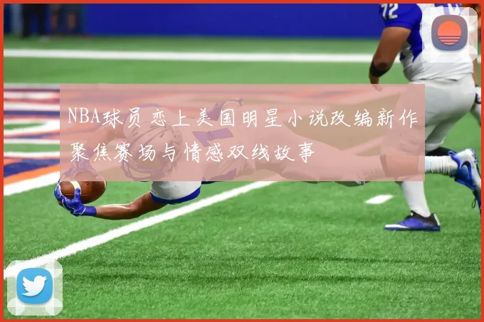 NBA球员恋上美国明星小说改编新作聚焦赛场与情感双线故事