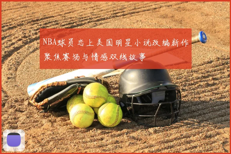 NBA球员恋上美国明星小说改编新作聚焦赛场与情感双线故事