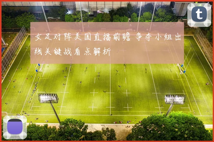 女足对阵美国直播前瞻 争夺小组出线关键战看点解析