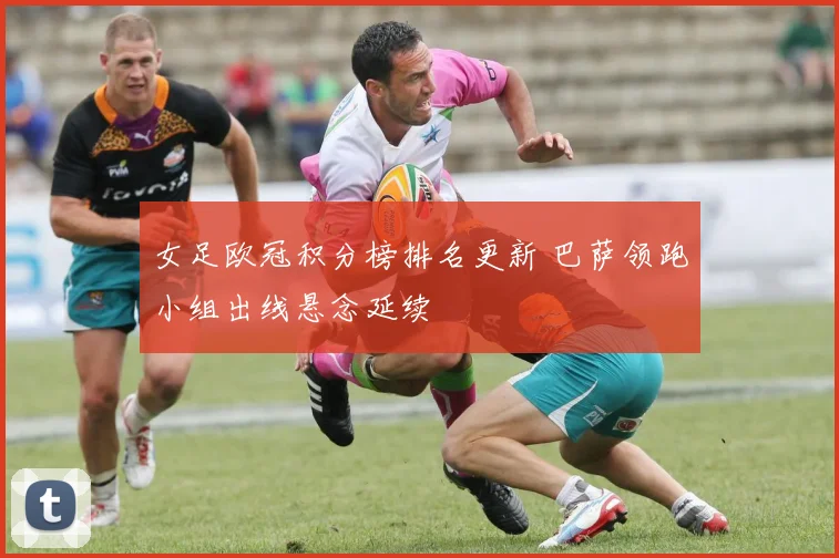 女足欧冠积分榜排名更新 巴萨领跑小组出线悬念延续